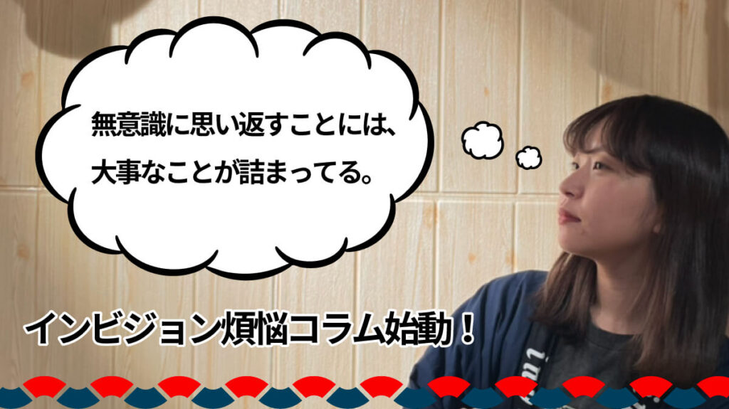 無意識に思い返すことには、大事なことが詰まってる。インビジョン煩悩コラム始動