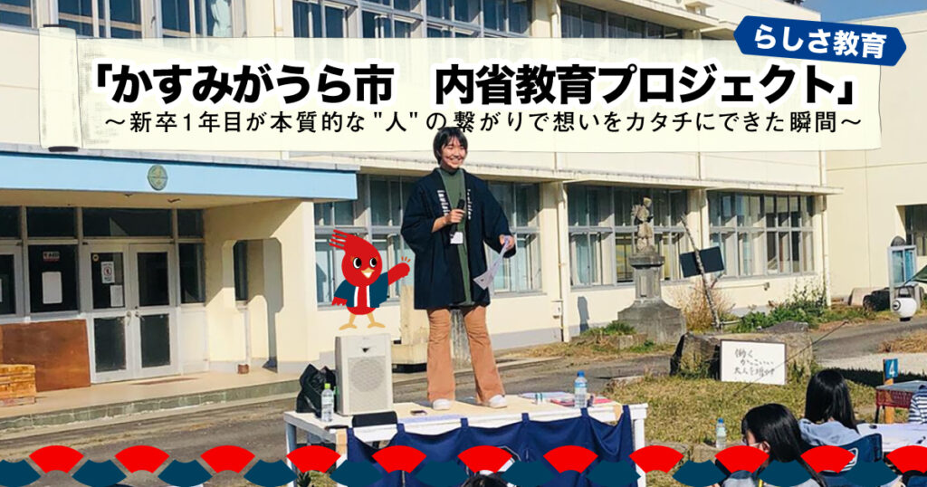 らしさ教育 「かすみがうら市　内省教育プロジェクト」 ～新卒1年目が本質的な”人”の繋がりで想いをカタチにできた瞬間～